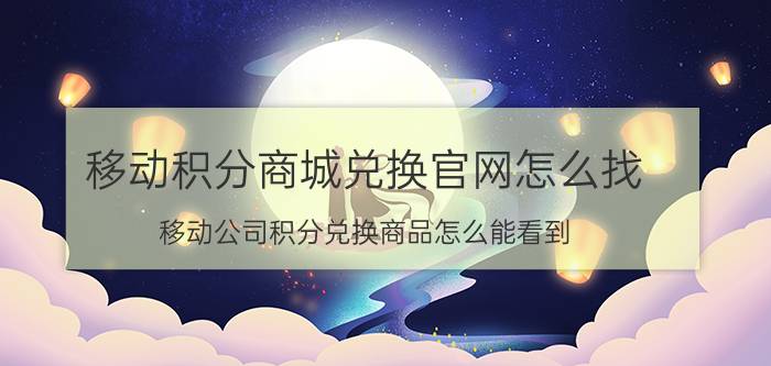 移动积分商城兑换官网怎么找 移动公司积分兑换商品怎么能看到？